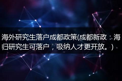 海外研究生落户成都政策(成都新政：海归研究生可落户，吸纳人才更开放。)
