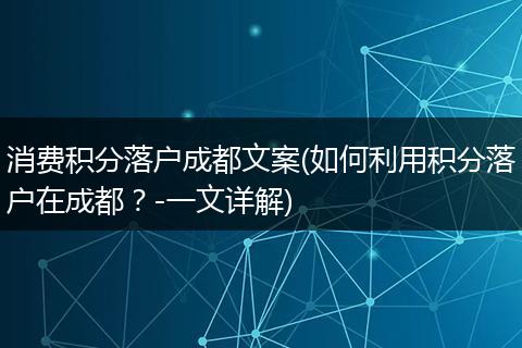 消费积分落户成都文案(如何利用积分落户在成都？-一文详解)