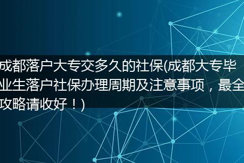 成都落户大专交多久的社保(成都大专毕业生落户社保办理周期及注意事项，最全攻略请收好！)