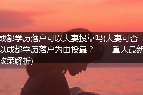 成都学历落户可以夫妻投靠吗(夫妻可否以成都学历落户为由投靠？——重大最新政策解析)