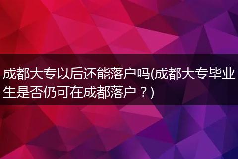 成都大专以后还能落户吗(成都大专毕业生是否仍可在成都落户？)