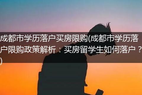 成都市学历落户买房限购(成都市学历落户限购政策解析：买房留学生如何落户？)