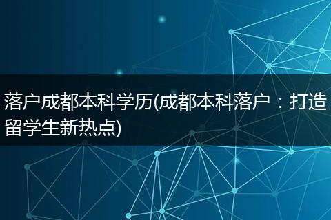 落户成都本科学历(成都本科落户：打造留学生新热点)