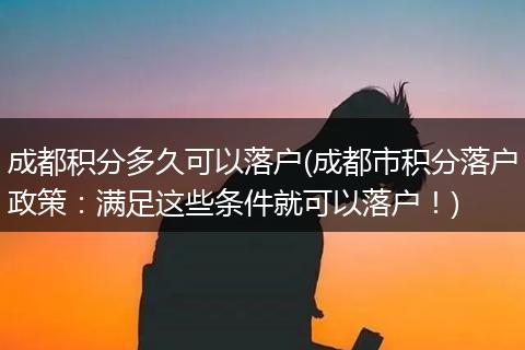 成都积分多久可以落户(成都市积分落户政策：满足这些条件就可以落户！)