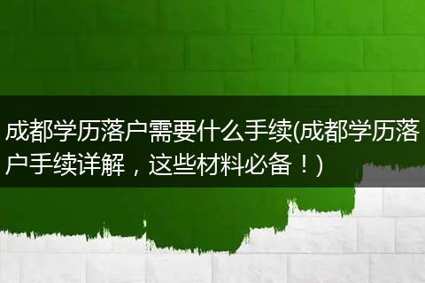 成都学历落户需要什么手续(成都学历落户手续详解，这些材料必备！)