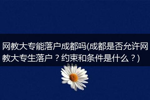 网教大专能落户成都吗(成都是否允许网教大专生落户?约束和条件是什么?)