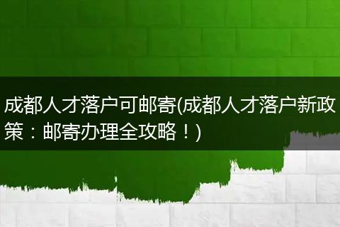 成都人才落户可邮寄(成都人才落户新政策：邮寄办理全攻略！)