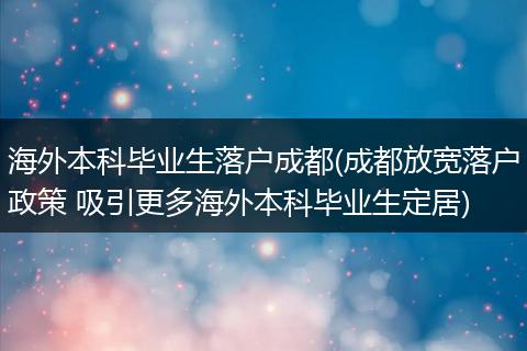海外本科毕业生落户成都(成都放宽落户政策 吸引更多海外本科毕业生定居)