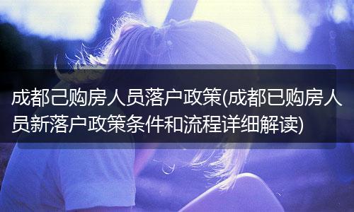成都己购房人员落户政策(成都已购房人员新落户政策条件和流程详细解读)