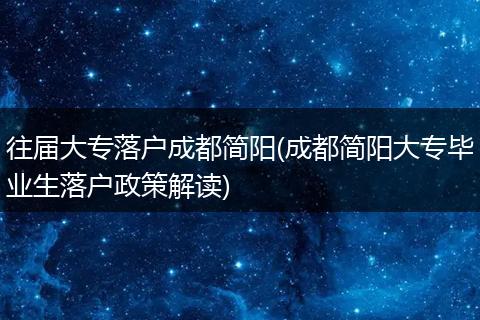 往届大专落户成都简阳(成都简阳大专毕业生落户政策解读)