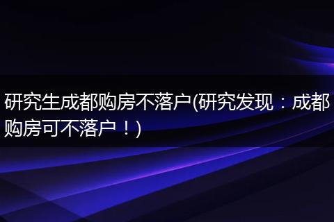 研究生成都购房不落户(研究发现：成都购房可不落户！)