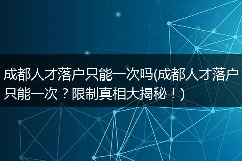 成都人才落户只能一次吗(成都人才落户只能一次?限制真相大揭秘!)