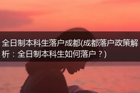 全日制本科生落户成都(成都落户政策解析：全日制本科生如何落户？)