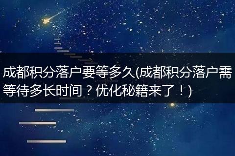 成都积分落户要等多久(成都积分落户需等待多长时间？优化秘籍来了！)