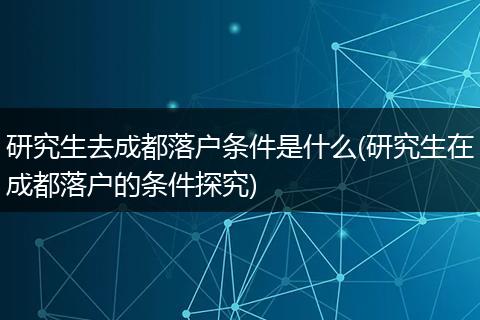 研究生去成都落户条件是什么(研究生在成都落户的条件探究)
