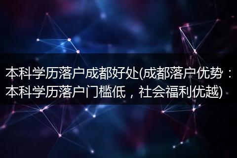 本科学历落户成都好处(成都落户优势：本科学历落户门槛低，社会福利优越)