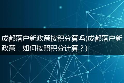 成都落户新政策按积分算吗(成都落户新政策:如何按照积分计算?)