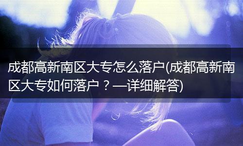 成都高新南区大专怎么落户(成都高新南区大专如何落户？—详细解答)