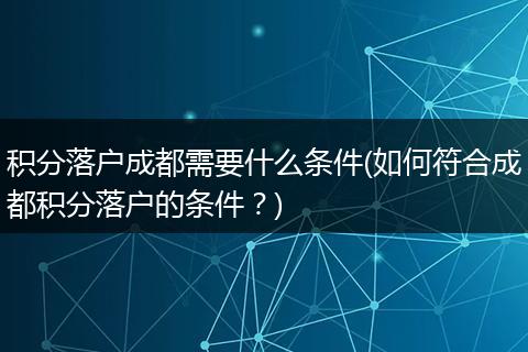 积分落户成都需要什么条件(如何符合成都积分落户的条件?)