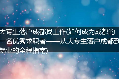 大专生落户成都找工作(如何成为成都的一名优秀求职者——从大专生落户成都到就业的全程指南)