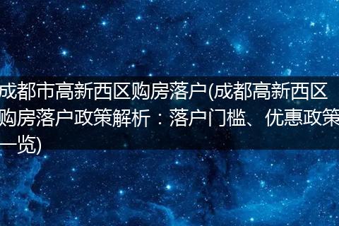 成都市高新西区购房落户(成都高新西区购房落户政策解析：落户门槛、优惠政策一览)