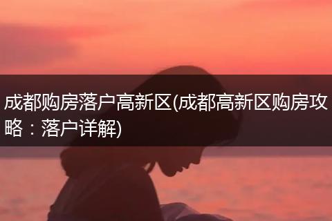 成都购房落户高新区(成都高新区购房攻略：落户详解)