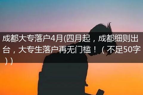 成都大专落户4月(四月起，成都细则出台，大专生落户再无门槛！（不足50字）)