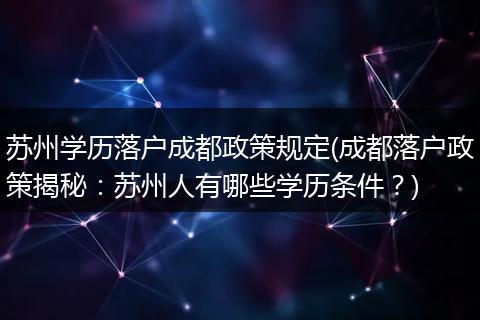 苏州学历落户成都政策规定(成都落户政策揭秘：苏州人有哪些学历条件？)