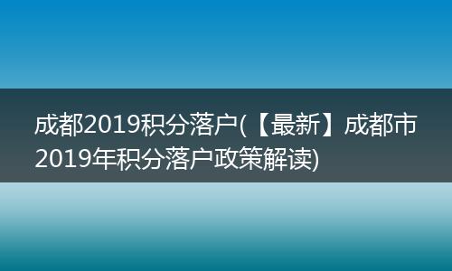 成都2019积分落户(【最新】成都市2019年积分落户政策解读)