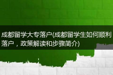 成都留学大专落户(成都留学生如何顺利落户，政策解读和步骤简介)