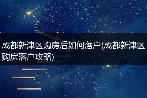 成都新津区购房后如何落户(成都新津区购房落户攻略)