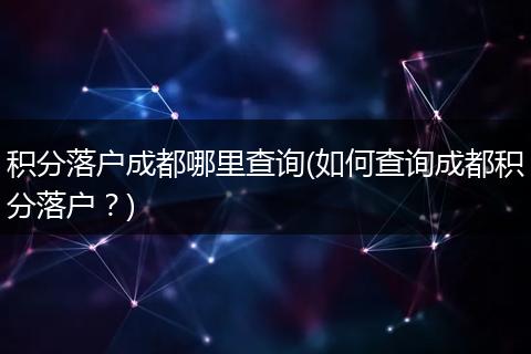 积分落户成都哪里查询(如何查询成都积分落户？)
