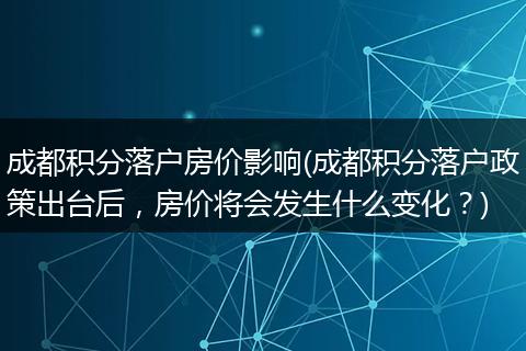 成都积分落户房价影响(成都积分落户政策出台后,房价将会发生什么变化?)