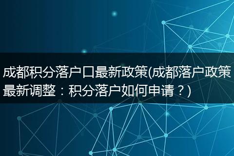 成都积分落户口最新政策(成都落户政策最新调整：积分落户如何申请？)