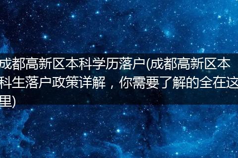 成都高新区本科学历落户(成都高新区本科生落户政策详解，你需要了解的全在这里)
