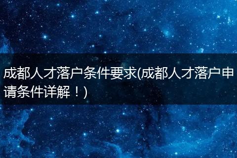成都人才落户条件要求(成都人才落户申请条件详解！)