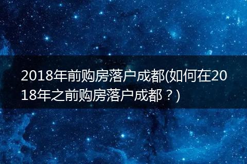 2018年前购房落户成都(如何在2018年之前购房落户成都?)