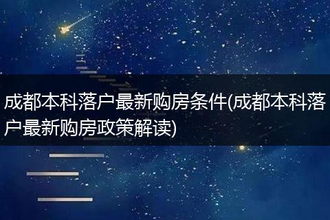 成都本科落户最新购房条件(成都本科落户最新购房政策解读)