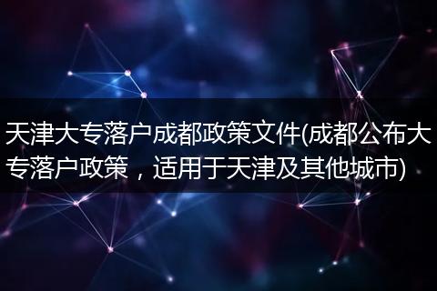天津大专落户成都政策文件(成都公布大专落户政策,适用于天津及其他城市)