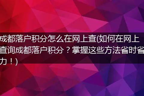 成都落户积分怎么在网上查(如何在网上查询成都落户积分?掌握这些方法省时省力!)
