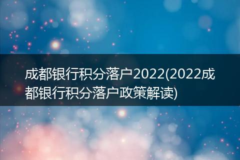 成都银行积分落户2022(2022成都银行积分落户政策解读)