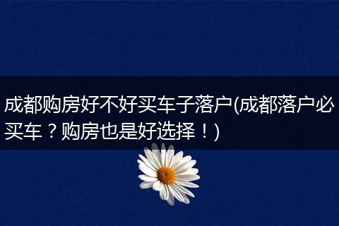 成都购房好不好买车子落户(成都落户必买车？购房也是好选择！)