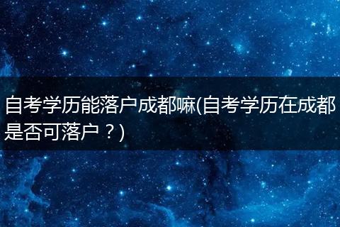 自考学历能落户成都嘛(自考学历在成都是否可落户?)