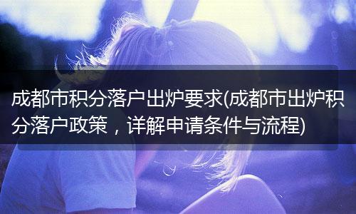 成都市积分落户出炉要求(成都市出炉积分落户政策，详解申请条件与流程)