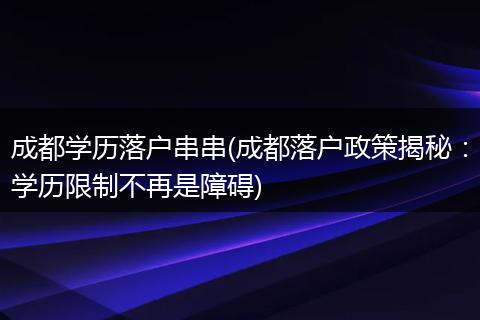 成都学历落户串串(成都落户政策揭秘：学历限制不再是障碍)