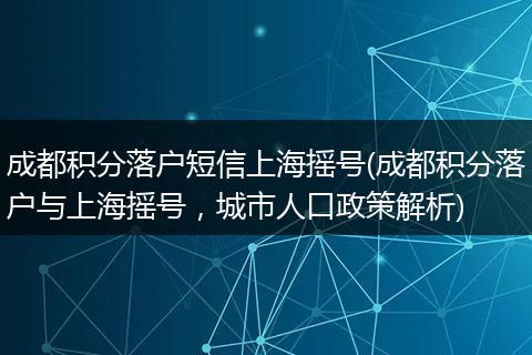 成都积分落户短信上海摇号(成都积分落户与上海摇号，城市人口政策解析)
