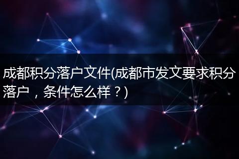 成都积分落户文件(成都市发文要求积分落户，条件怎么样？)