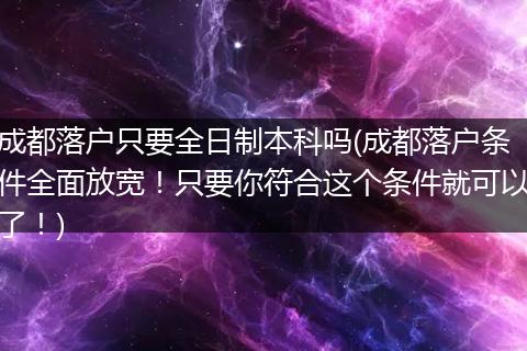 成都落户只要全日制本科吗(成都落户条件全面放宽！只要你符合这个条件就可以了！)