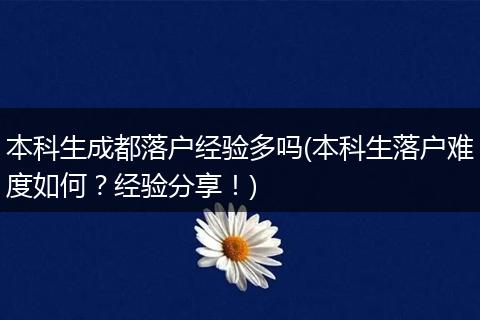 本科生成都落户经验多吗(本科生落户难度如何？经验分享！)