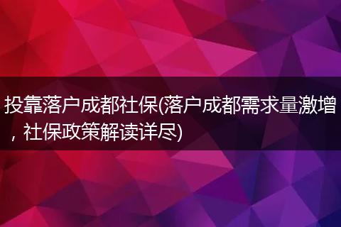 投靠落户成都社保(落户成都需求量激增,社保政策解读详尽)